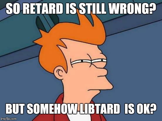 Futurama Fry | SO RETARD IS STILL WRONG? BUT SOMEHOW LIBTARD  IS OK? | image tagged in memes,futurama fry,donald trump,trumpets,republicans,racism | made w/ Imgflip meme maker