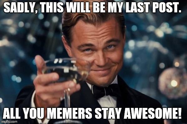 So long, farewell, auf wiedershein (?) Goodbye.  | SADLY, THIS WILL BE MY LAST POST. ALL YOU MEMERS STAY AWESOME! | image tagged in memes,leonardo dicaprio cheers | made w/ Imgflip meme maker