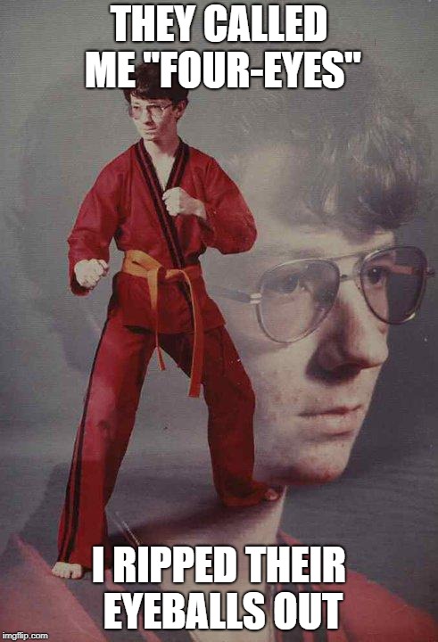 Karate Kyle | THEY CALLED ME "FOUR-EYES"; I RIPPED THEIR EYEBALLS OUT | image tagged in memes,karate kyle | made w/ Imgflip meme maker