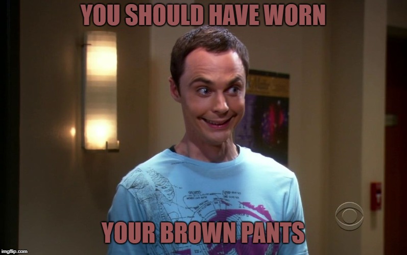 sheldon | YOU SHOULD HAVE WORN YOUR BROWN PANTS | image tagged in sheldon | made w/ Imgflip meme maker