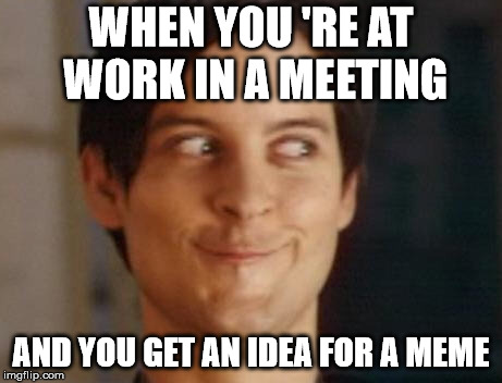 Happened to me just now ! | WHEN YOU 'RE AT WORK IN A MEETING; AND YOU GET AN IDEA FOR A MEME | image tagged in memes,spiderman peter parker | made w/ Imgflip meme maker