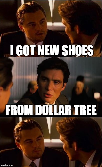 Inception Meme | I GOT NEW SHOES; FROM DOLLAR TREE | image tagged in memes,inception | made w/ Imgflip meme maker