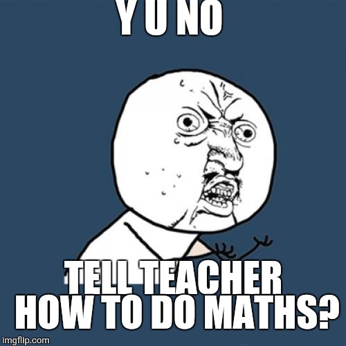Y U No Meme | Y U NO TELL TEACHER HOW TO DO MATHS? | image tagged in memes,y u no | made w/ Imgflip meme maker
