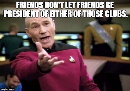 Picard Wtf Meme | FRIENDS DON'T LET FRIENDS BE PRESIDENT OF EITHER OF THOSE CLUBS. | image tagged in memes,picard wtf | made w/ Imgflip meme maker