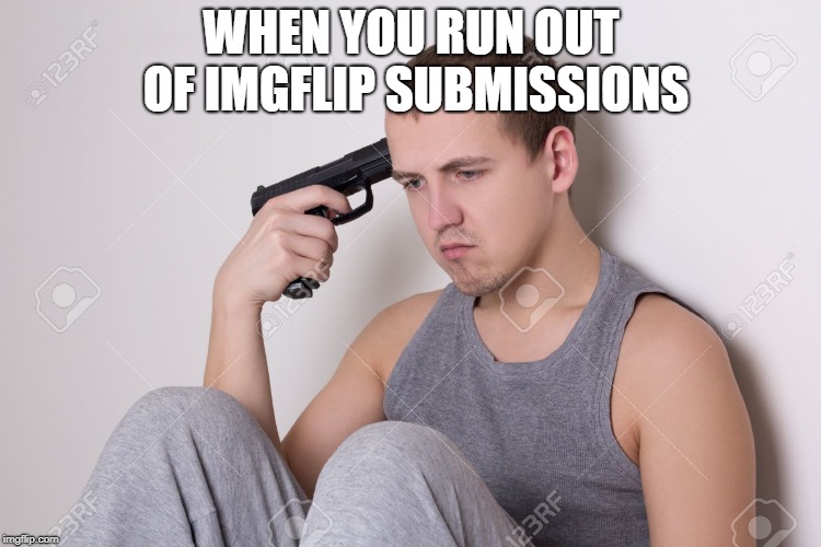 Life 101 | WHEN YOU RUN OUT OF IMGFLIP SUBMISSIONS | image tagged in imgflip,death,kill yourself guy,suicide | made w/ Imgflip meme maker