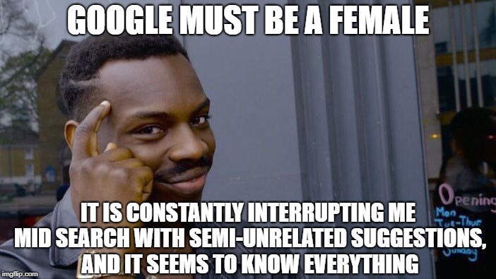 Roll Safe Think About It Meme | GOOGLE MUST BE A FEMALE; IT IS CONSTANTLY INTERRUPTING ME MID SEARCH WITH SEMI-UNRELATED SUGGESTIONS, AND IT SEEMS TO KNOW EVERYTHING | image tagged in memes,roll safe think about it | made w/ Imgflip meme maker