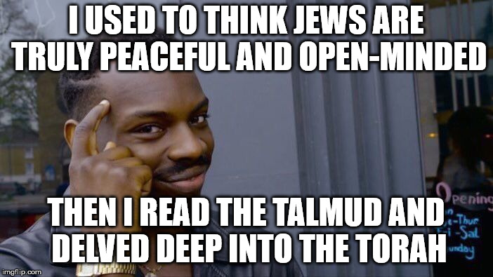 Roll Safe Think About It | I USED TO THINK JEWS ARE TRULY PEACEFUL AND OPEN-MINDED; THEN I READ THE TALMUD AND DELVED DEEP INTO THE TORAH | image tagged in memes,roll safe think about it | made w/ Imgflip meme maker