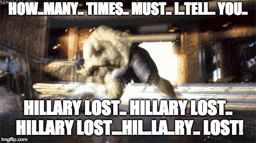 HOW..MANY.. TIMES.. MUST.. I..TELL.. YOU.. HILLARY LOST.. HILLARY LOST.. HILLARY LOST...HIL..LA..RY.. LOST! | image tagged in hillary lost,maga | made w/ Imgflip meme maker