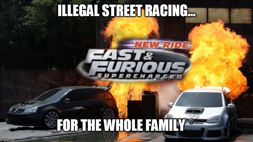 Lets see where this goes  | ILLEGAL STREET RACING... FOR THE WHOLE FAMILY | image tagged in satire,fast and furious | made w/ Imgflip meme maker