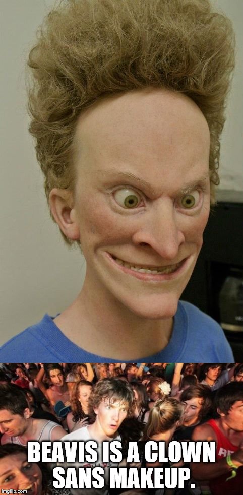 BEAVIS IS A CLOWN SANS MAKEUP. | image tagged in beavis sculpture,sudden clarity clarence | made w/ Imgflip meme maker