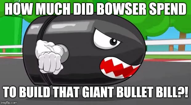 How did Bowser build that?! | HOW MUCH DID BOWSER SPEND; TO BUILD THAT GIANT BULLET BILL?! | image tagged in bullet bill,bowser,memes | made w/ Imgflip meme maker