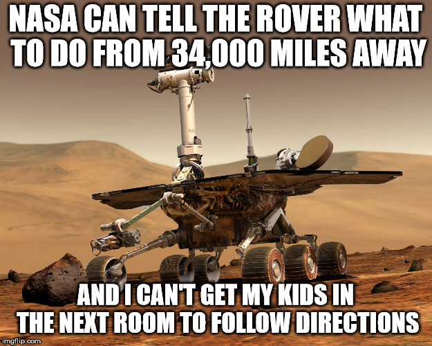 Mars rover | NASA CAN TELL THE ROVER WHAT TO DO FROM 34,000 MILES AWAY; AND I CAN'T GET MY KIDS IN THE NEXT ROOM TO FOLLOW DIRECTIONS | image tagged in mars rover | made w/ Imgflip meme maker