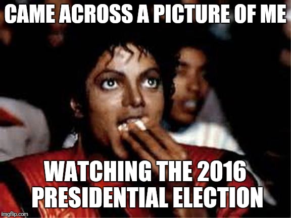 CAME ACROSS A PICTURE OF ME; WATCHING THE 2016 PRESIDENTIAL ELECTION | image tagged in michael jackson popcorn | made w/ Imgflip meme maker