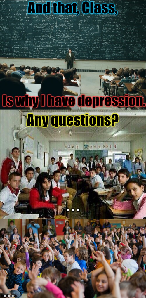 Explaining Why I'm Depressed | And that, Class, Is why I have depression. Any questions? . . . | image tagged in and that,class,depression,trying to explain | made w/ Imgflip meme maker