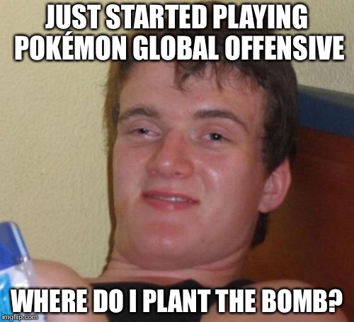 10 Guy Meme | JUST STARTED PLAYING POKÉMON GLOBAL OFFENSIVE; WHERE DO I PLANT THE BOMB? | image tagged in memes,10 guy | made w/ Imgflip meme maker
