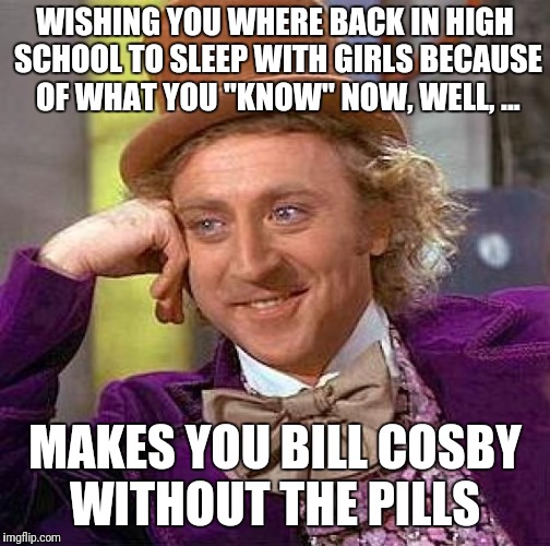 Creepy Condescending Wonka Meme | WISHING YOU WHERE BACK IN HIGH SCHOOL TO SLEEP WITH GIRLS BECAUSE OF WHAT YOU "KNOW" NOW, WELL, ... MAKES YOU BILL COSBY WITHOUT THE PILLS | image tagged in memes,creepy condescending wonka | made w/ Imgflip meme maker
