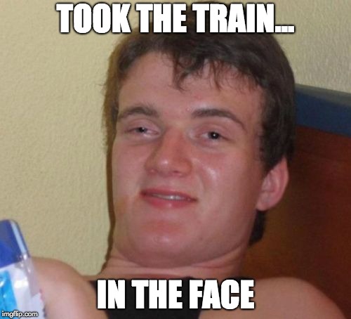 10 Guy Meme | TOOK THE TRAIN... IN THE FACE | image tagged in memes,10 guy | made w/ Imgflip meme maker