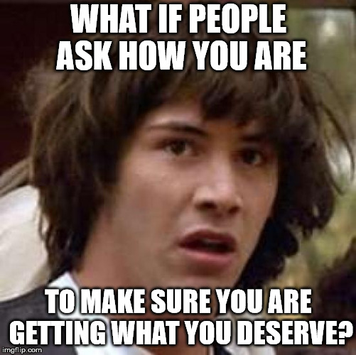 Conspiracy Keanu Meme | WHAT IF PEOPLE ASK HOW YOU ARE; TO MAKE SURE YOU ARE GETTING WHAT YOU DESERVE? | image tagged in memes,conspiracy keanu | made w/ Imgflip meme maker