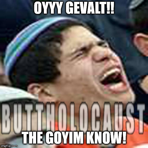 buttholocaust | OYYY GEVALT!! THE GOYIM KNOW! | image tagged in buttholocaust | made w/ Imgflip meme maker