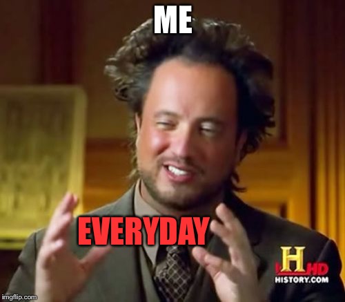 Ancient Aliens Meme | ME EVERYDAY | image tagged in memes,ancient aliens | made w/ Imgflip meme maker