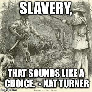 SLAVERY, THAT SOUNDS LIKE A CHOICE.  - NAT TURNER | image tagged in slavery,choice,kanye west,kanye,free thinker,nat turner | made w/ Imgflip meme maker