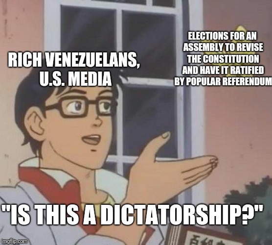 Is This A Pigeon Meme | ELECTIONS FOR AN ASSEMBLY TO REVISE THE CONSTITUTION AND HAVE IT RATIFIED BY POPULAR REFERENDUM; RICH VENEZUELANS, U.S. MEDIA; "IS THIS A DICTATORSHIP?" | image tagged in is this a pigeon | made w/ Imgflip meme maker