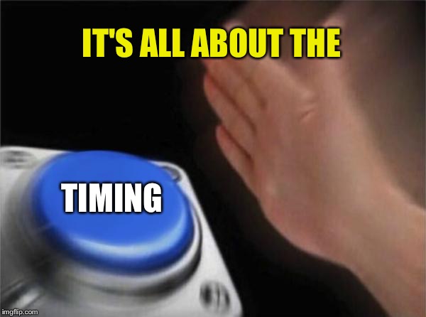 Blank Nut Button Meme | IT'S ALL ABOUT THE TIMING | image tagged in memes,blank nut button | made w/ Imgflip meme maker