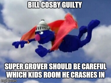 Celebrity accusations and Muppet misconduct 
 | BILL COSBY GUILTY; SUPER GROVER SHOULD BE CAREFUL WHICH KIDS ROOM HE CRASHES IN | image tagged in super grover,sesame street,funny,current events,flying | made w/ Imgflip meme maker