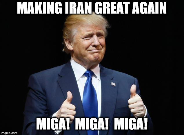 MAKING IRAN GREAT AGAIN; MIGA!  MIGA!  MIGA! | made w/ Imgflip meme maker