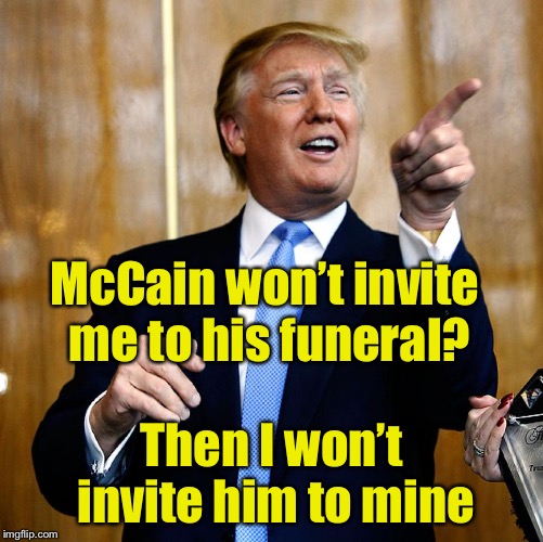 Touché | McCain won’t invite me to his funeral? Then I won’t invite him to mine | image tagged in donald trump,memes,trump,john mccain,funeral | made w/ Imgflip meme maker