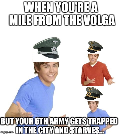 Zac Effron | WHEN YOU’RE A MILE FROM THE VOLGA; BUT YOUR 6TH ARMY GETS TRAPPED IN THE CITY AND STARVES... | image tagged in zac effron | made w/ Imgflip meme maker
