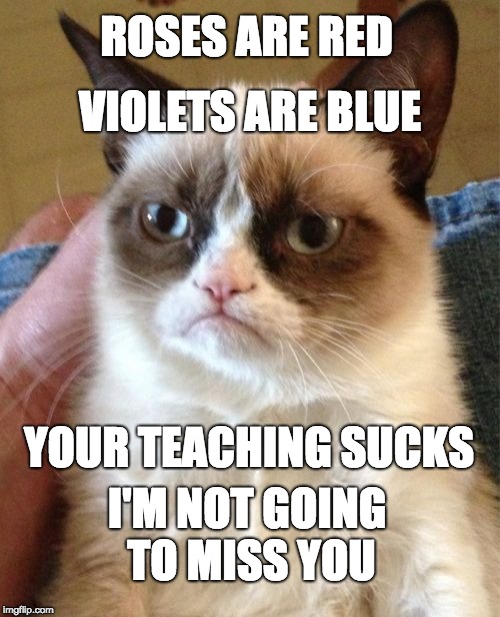 For that one annoying teacher | ROSES ARE RED; VIOLETS ARE BLUE; YOUR TEACHING SUCKS; I'M NOT GOING TO MISS YOU | image tagged in memes,grumpy cat | made w/ Imgflip meme maker