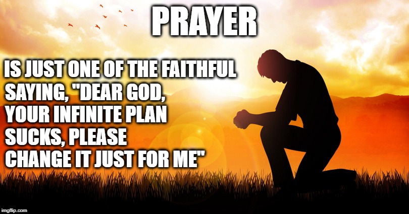 God's Infinite Plan | PRAYER; IS JUST ONE OF THE FAITHFUL; SAYING, "DEAR GOD, YOUR INFINITE PLAN SUCKS, PLEASE CHANGE IT JUST FOR ME" | image tagged in prayer,god,atheist | made w/ Imgflip meme maker