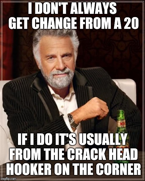 Crack kills | I DON'T ALWAYS GET CHANGE FROM A 20; IF I DO IT'S USUALLY FROM THE CRACK HEAD HOOKER ON THE CORNER | image tagged in memes,the most interesting man in the world,funny meme | made w/ Imgflip meme maker