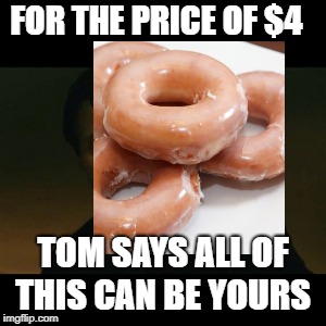 FOR THE PRICE OF $4; TOM SAYS ALL OF THIS CAN BE YOURS | image tagged in donuts | made w/ Imgflip meme maker