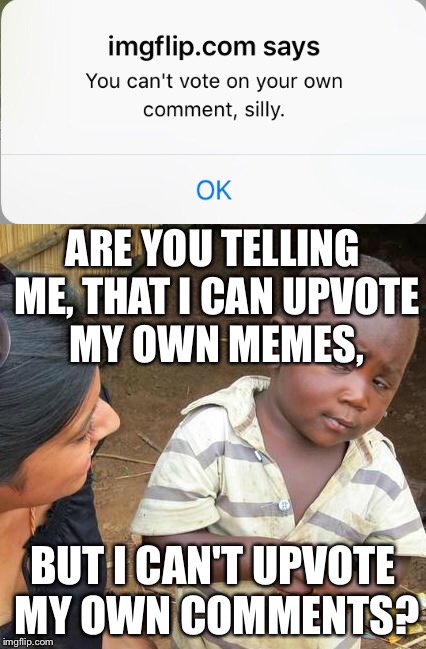 Imgflip, you aren't making sense | ARE YOU TELLING ME, THAT I CAN UPVOTE MY OWN MEMES, BUT I CAN'T UPVOTE MY OWN COMMENTS? | image tagged in memes,third world skeptical kid,imgflip,nonsense,upvote,funny | made w/ Imgflip meme maker