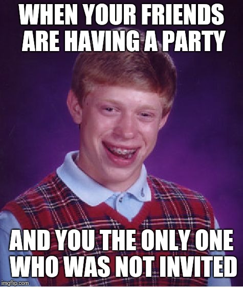 Bad Luck Brian Meme | WHEN YOUR FRIENDS ARE HAVING A PARTY; AND YOU THE ONLY ONE WHO WAS NOT INVITED | image tagged in memes,bad luck brian | made w/ Imgflip meme maker