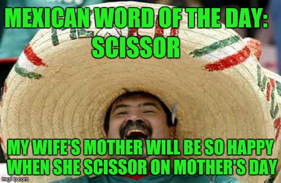 Mexican word of the day | MEXICAN WORD OF THE DAY:; SCISSOR; MY WIFE'S MOTHER WILL BE SO HAPPY WHEN SHE SCISSOR ON MOTHER'S DAY | image tagged in happy mexican,mexican word of the day,mexican fiesta,succesful mexican,mexican word of the day large,mexican word | made w/ Imgflip meme maker