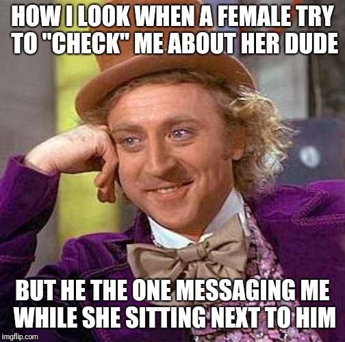 Creepy Condescending Wonka Meme | HOW I LOOK WHEN A FEMALE TRY TO "CHECK" ME ABOUT HER DUDE; BUT HE THE ONE MESSAGING ME WHILE SHE SITTING NEXT TO HIM | image tagged in memes,creepy condescending wonka | made w/ Imgflip meme maker