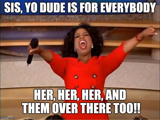 Oprah You Get A | SIS, YO DUDE IS FOR EVERYBODY; HER, HER, HER, AND THEM OVER THERE TOO!! | image tagged in memes,oprah you get a | made w/ Imgflip meme maker