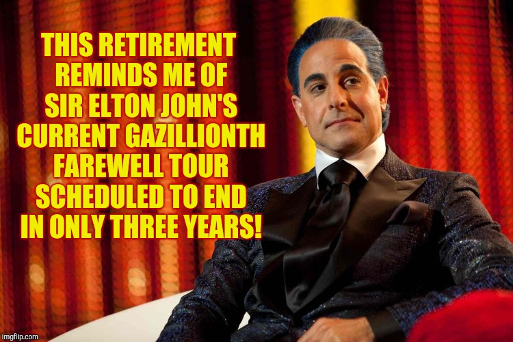 Hunger Games - Caesar Flickerman (Stanley Tucci) "Oh really?" | THIS RETIREMENT REMINDS ME OF SIR ELTON JOHN'S CURRENT GAZILLIONTH FAREWELL TOUR SCHEDULED TO END IN ONLY THREE YEARS! | image tagged in hunger games - caesar flickerman stanley tucci oh really | made w/ Imgflip meme maker