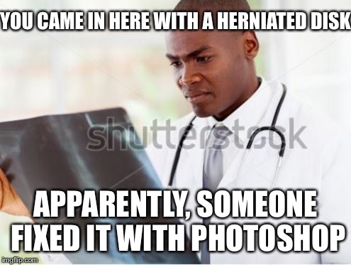 Doctor Reading X-Ray Hospital Chart | YOU CAME IN HERE WITH A HERNIATED DISK; APPARENTLY, SOMEONE FIXED IT WITH PHOTOSHOP | image tagged in doctor reading x-ray hospital chart | made w/ Imgflip meme maker