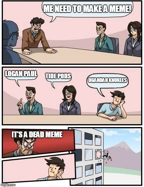 Boardroom Meeting Suggestion Meme | ME NEED TO MAKE A MEME! LOGAN PAUL; TIDE PODS; UGANDAN KNUKLES; IT'S A DEAD MEME | image tagged in memes,boardroom meeting suggestion | made w/ Imgflip meme maker