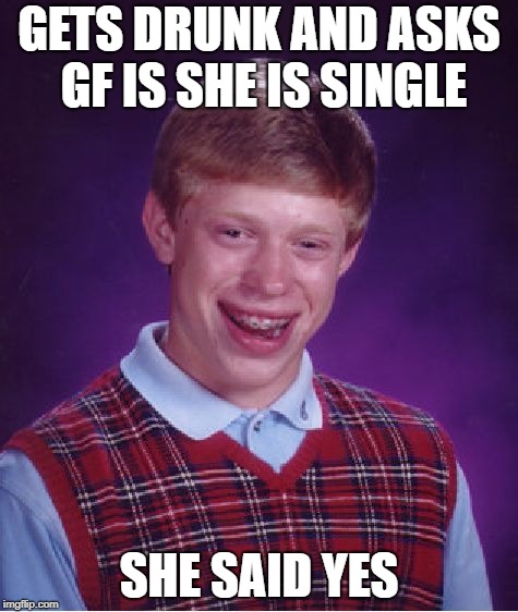 Bad Luck Brian | GETS DRUNK AND ASKS GF IS SHE IS SINGLE; SHE SAID YES | image tagged in memes,bad luck brian | made w/ Imgflip meme maker