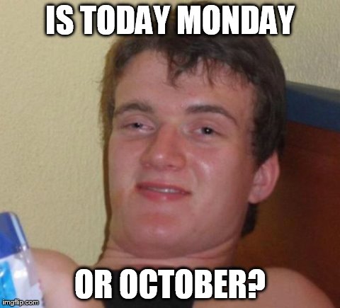 10 Guy | IS TODAY MONDAY OR OCTOBER? | image tagged in memes,10 guy | made w/ Imgflip meme maker