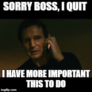 Liam Neeson Taken Meme | SORRY BOSS, I QUIT; I HAVE MORE IMPORTANT THIS TO DO | image tagged in memes,liam neeson taken | made w/ Imgflip meme maker