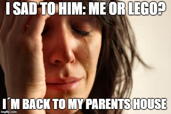 First World Problems | I SAD TO HIM: ME OR LEGO? I´M BACK TO MY PARENTS HOUSE | image tagged in memes,first world problems | made w/ Imgflip meme maker