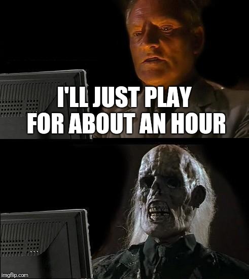 I should be studying | I'LL JUST PLAY FOR ABOUT AN HOUR | image tagged in memes,ill just wait here | made w/ Imgflip meme maker