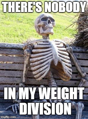 Waiting Skeleton Meme | THERE'S NOBODY IN MY WEIGHT DIVISION | image tagged in memes,waiting skeleton | made w/ Imgflip meme maker