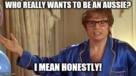Austin Powers Honestly Meme | WHO REALLY WANTS TO BE AN AUSSIE? I MEAN HONESTLY! | image tagged in memes,austin powers honestly | made w/ Imgflip meme maker